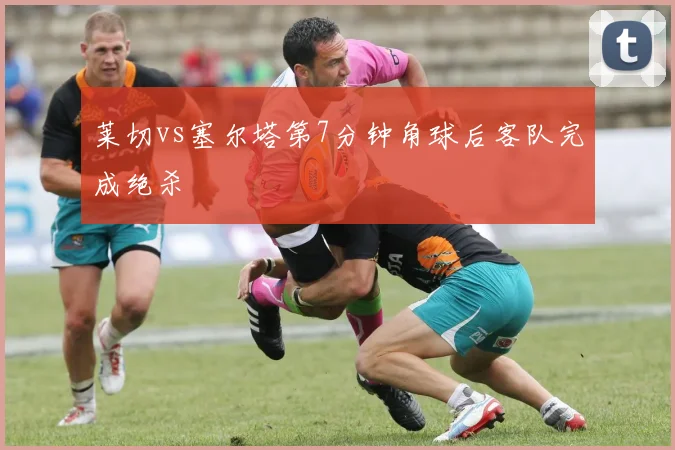 莱切vs塞尔塔第7分钟角球后客队完成绝杀