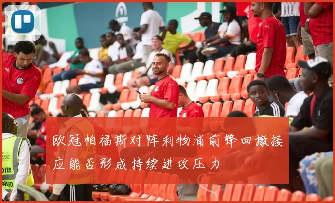 欧冠帕福斯对阵利物浦前锋回撤接应能否形成持续进攻压力