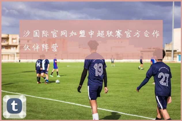 沙国际官网加盟中超联赛官方合作伙伴阵营