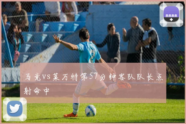 马竞vs莱万特第57分钟客队队长点射命中
