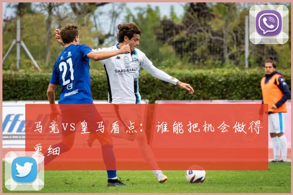 马竞vs皇马看点：谁能把机会做得更细