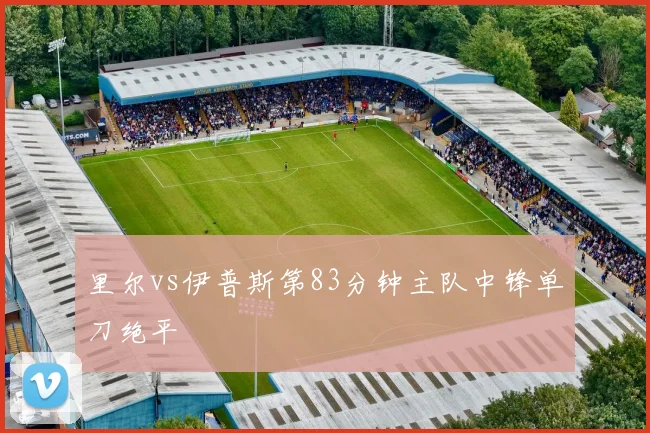 里尔vs伊普斯第83分钟主队中锋单刀绝平
