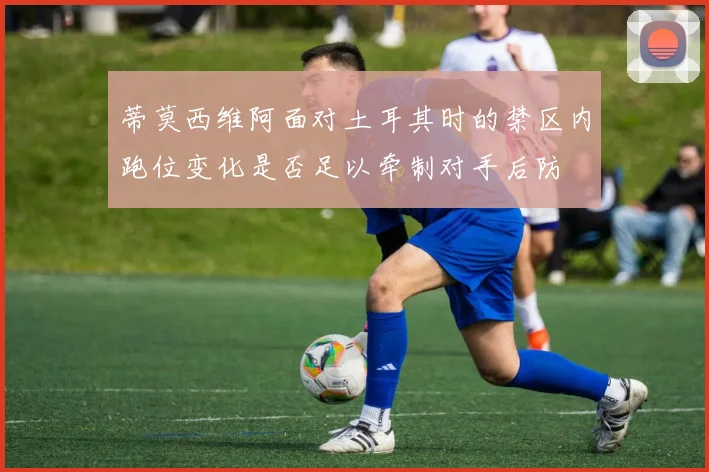 蒂莫西维阿面对土耳其时的禁区内跑位变化是否足以牵制对手后防