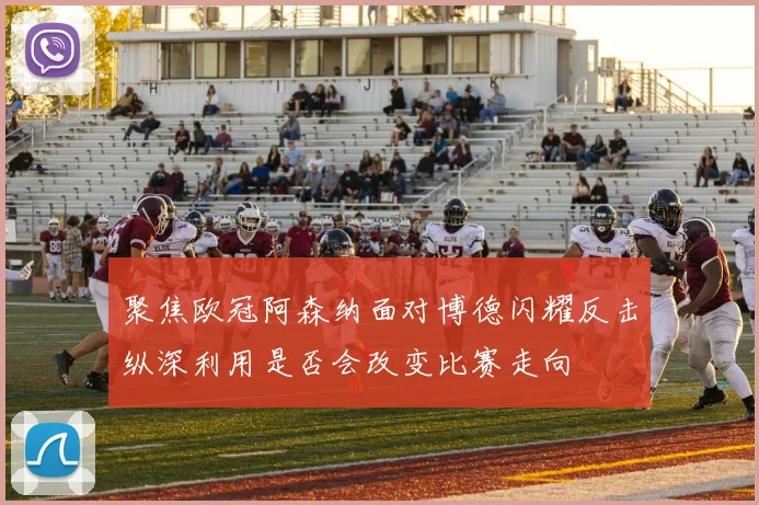 聚焦欧冠阿森纳面对博德闪耀反击纵深利用是否会改变比赛走向