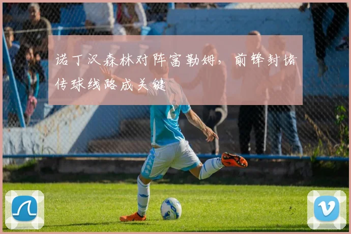 诺丁汉森林对阵富勒姆，前锋封堵传球线路成关键
