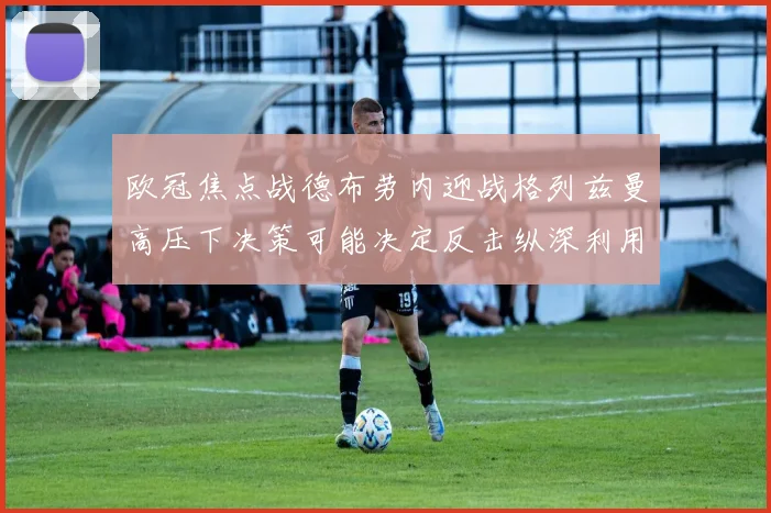欧冠焦点战德布劳内迎战格列兹曼高压下决策可能决定反击纵深利用