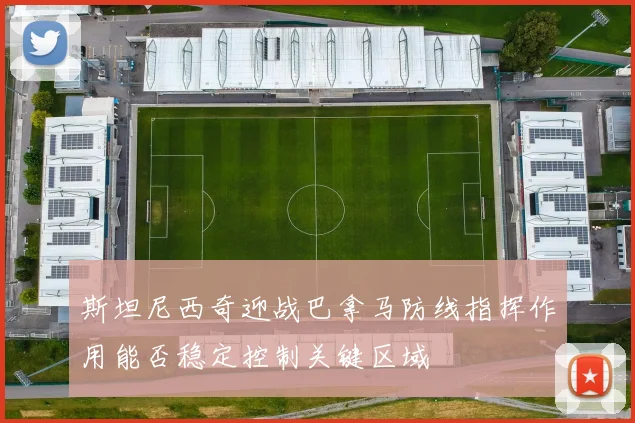 斯坦尼西奇迎战巴拿马防线指挥作用能否稳定控制关键区域
