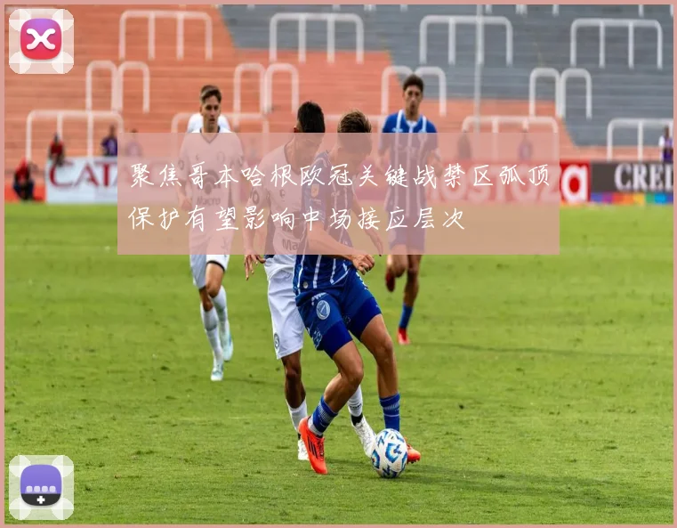 聚焦哥本哈根欧冠关键战禁区弧顶保护有望影响中场接应层次