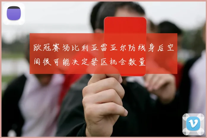欧冠赛场比利亚雷亚尔防线身后空间很可能决定禁区机会数量