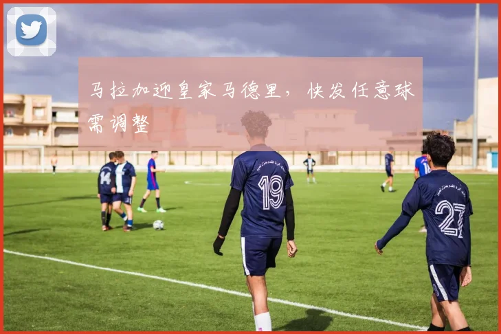 马拉加迎皇家马德里，快发任意球需调整