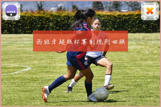 西班牙超级杯赛制规则回顾