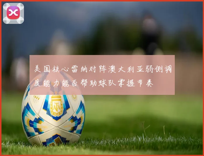 美国核心雷纳对阵澳大利亚弱侧调度能力能否帮助球队掌握节奏