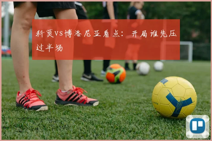 科莫vs博洛尼亚看点：开局谁先压过半场