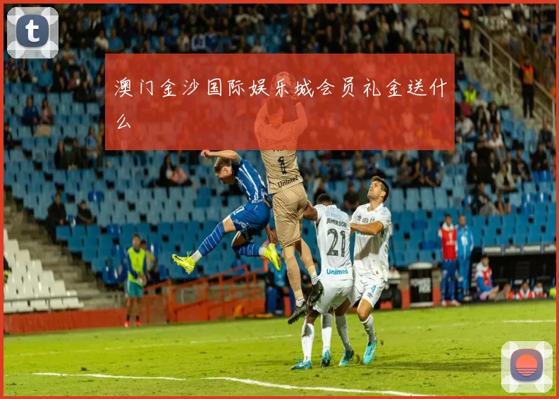 澳门金沙国际娱乐城会员礼金送什么