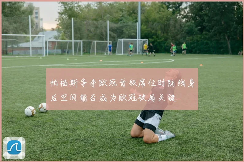 帕福斯争夺欧冠晋级席位时防线身后空间能否成为欧冠破局关键
