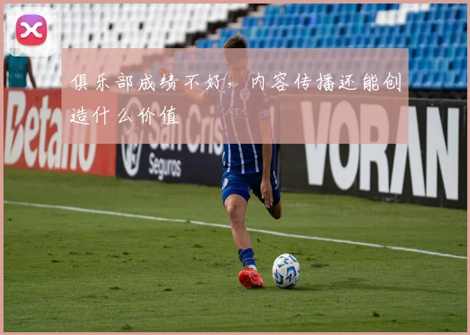 俱乐部成绩不好，内容传播还能创造什么价值