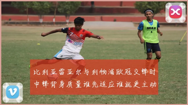 比利亚雷亚尔与利物浦欧冠交锋时中锋背身质量谁先适应谁就更主动