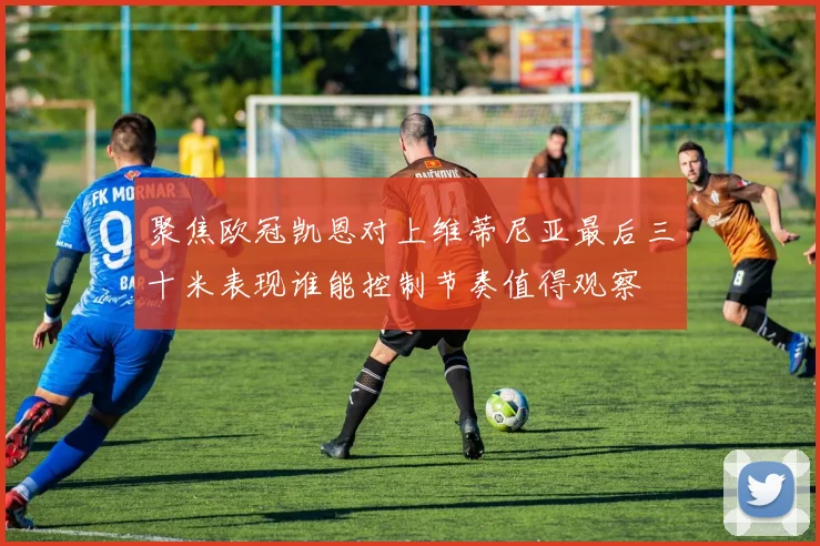 聚焦欧冠凯恩对上维蒂尼亚最后三十米表现谁能控制节奏值得观察