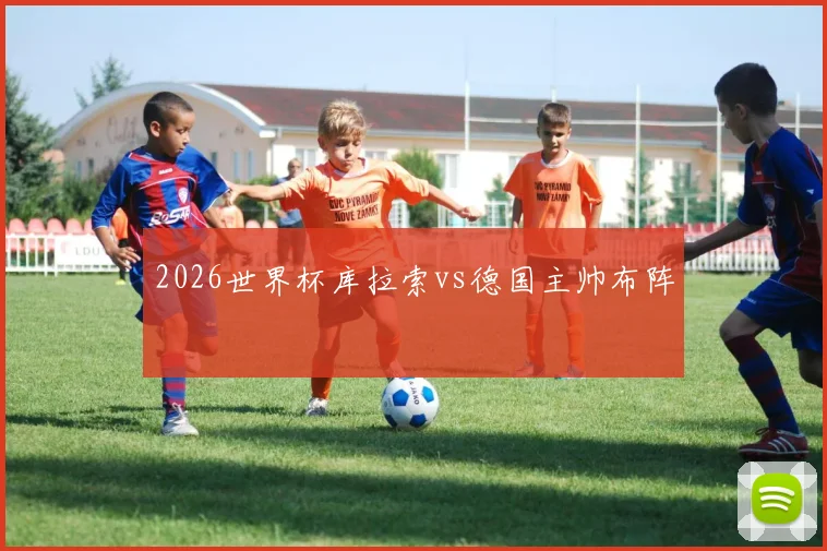 2026世界杯库拉索vs德国主帅布阵