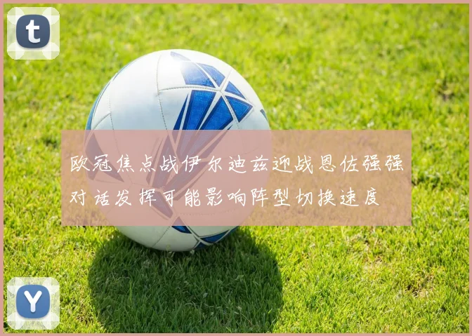 欧冠焦点战伊尔迪兹迎战恩佐强强对话发挥可能影响阵型切换速度